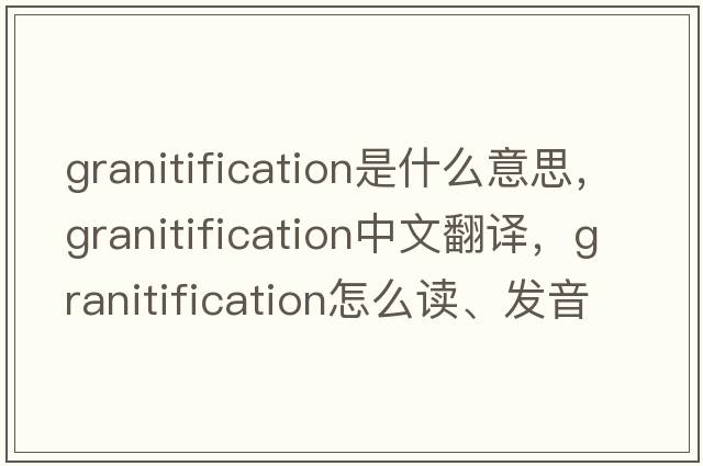 granitification是什么意思，granitification中文翻譯，granitification怎么讀、發(fā)音、用法及例句