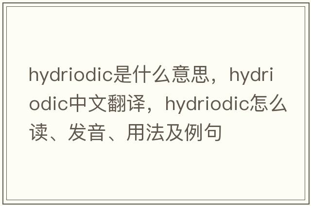 hydriodic是什么意思，hydriodic中文翻譯，hydriodic怎么讀、發(fā)音、用法及例句