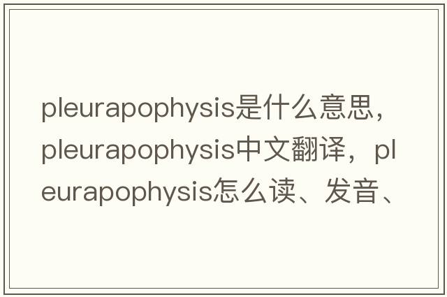 pleurapophysis是什么意思，pleurapophysis中文翻譯，pleurapophysis怎么讀、發(fā)音、用法及例句