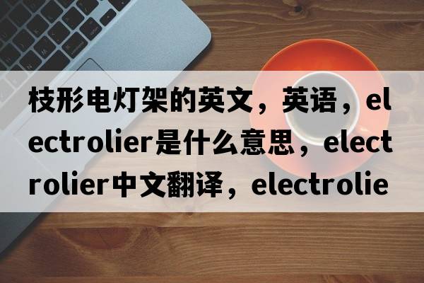 枝形電燈架的英文，英語(yǔ)，electrolier是什么意思，electrolier中文翻譯，electrolier怎么讀、發(fā)音、用法及例句