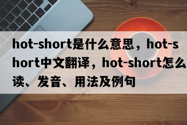 hot-short是什么意思，hot-short中文翻譯，hot-short怎么讀、發(fā)音、用法及例句