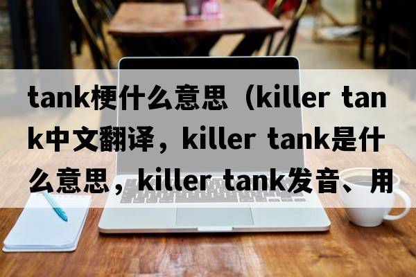 tank梗什么意思（killer tank中文翻譯，killer tank是什么意思，killer tank發(fā)音、用法及例句）