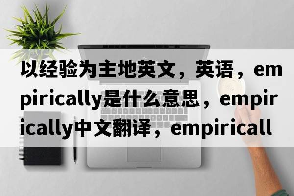 以經(jīng)驗為主地英文，英語(yǔ)，empirically是什么意思，empirically中文翻譯，empirically怎么讀、發(fā)音、用法及例句