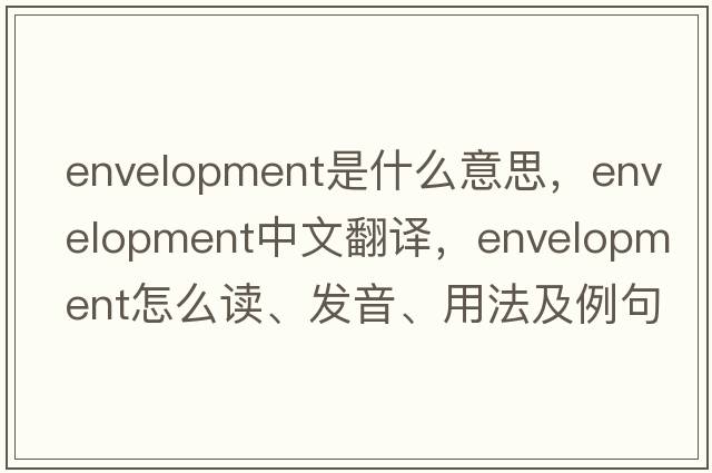 envelopment是什么意思，envelopment中文翻譯，envelopment怎么讀、發(fā)音、用法及例句