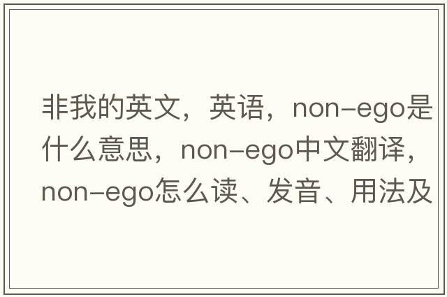 非我的英文，英語(yǔ)，non-ego是什么意思，non-ego中文翻譯，non-ego怎么讀、發(fā)音、用法及例句