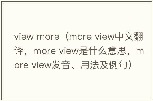 view more（more view中文翻譯，more view是什么意思，more view發(fā)音、用法及例句）