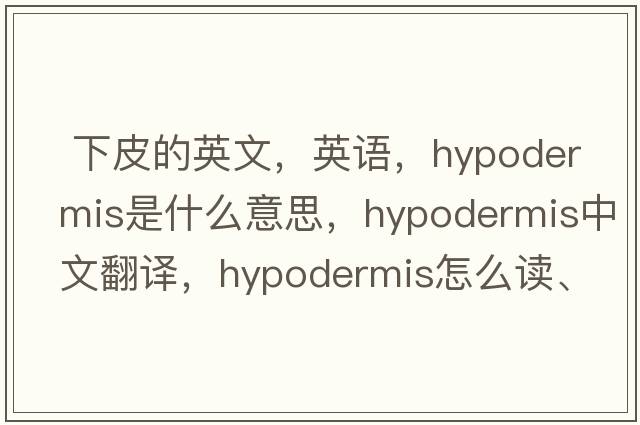  下皮的英文，英語(yǔ)，hypodermis是什么意思，hypodermis中文翻譯，hypodermis怎么讀、發(fā)音、用法及例句