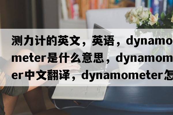 測力計的英文，英語(yǔ)，dynamometer是什么意思，dynamometer中文翻譯，dynamometer怎么讀、發(fā)音、用法及例句