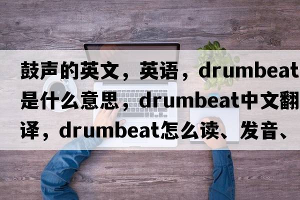 鼓聲的英文，英語(yǔ)，drumbeat是什么意思，drumbeat中文翻譯，drumbeat怎么讀、發(fā)音、用法及例句
