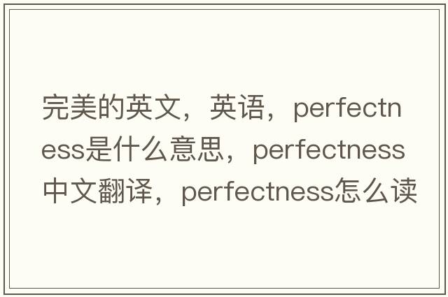 完美的英文，英語(yǔ)，perfectness是什么意思，perfectness中文翻譯，perfectness怎么讀、發(fā)音、用法及例句