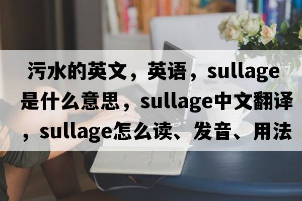  污水的英文，英語(yǔ)，sullage是什么意思，sullage中文翻譯，sullage怎么讀、發(fā)音、用法及例句