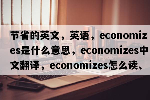 節省的英文，英語(yǔ)，economizes是什么意思，economizes中文翻譯，economizes怎么讀、發(fā)音、用法及例句