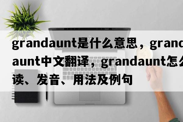 grandaunt是什么意思，grandaunt中文翻譯，grandaunt怎么讀、發(fā)音、用法及例句