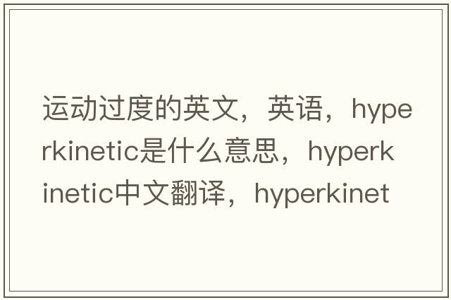 運動(dòng)過(guò)度的英文，英語(yǔ)，hyperkinetic是什么意思，hyperkinetic中文翻譯，hyperkinetic怎么讀、發(fā)音、用法及例句
