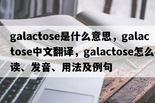 galactose是什么意思，galactose中文翻譯，galactose怎么讀、發(fā)音、用法及例句