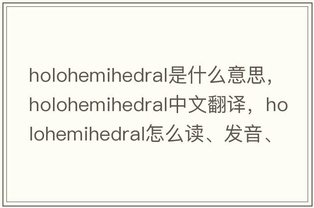 holohemihedral是什么意思，holohemihedral中文翻譯，holohemihedral怎么讀、發(fā)音、用法及例句