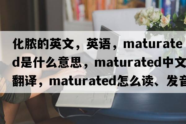 化膿的英文，英語(yǔ)，maturated是什么意思，maturated中文翻譯，maturated怎么讀、發(fā)音、用法及例句