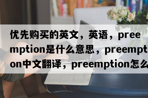 優(yōu)先購買(mǎi)的英文，英語(yǔ)，preemption是什么意思，preemption中文翻譯，preemption怎么讀、發(fā)音、用法及例句