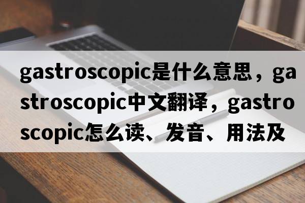 gastroscopic是什么意思，gastroscopic中文翻譯，gastroscopic怎么讀、發(fā)音、用法及例句