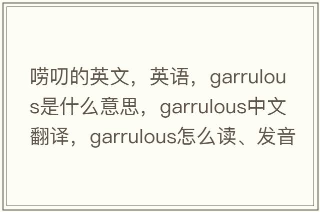 嘮叨的英文，英語(yǔ)，garrulous是什么意思，garrulous中文翻譯，garrulous怎么讀、發(fā)音、用法及例句