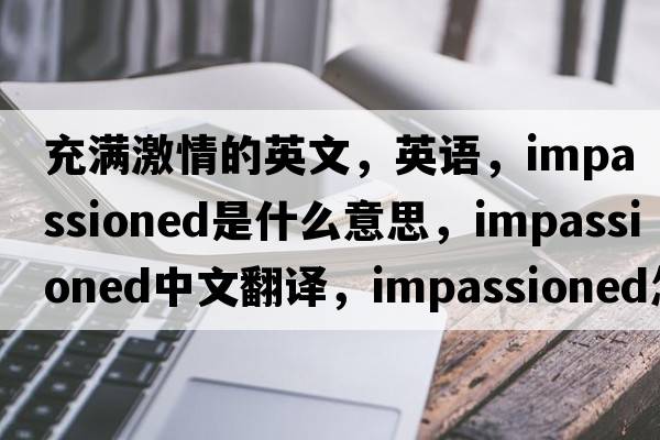 充滿(mǎn)激情的英文，英語(yǔ)，impassioned是什么意思，impassioned中文翻譯，impassioned怎么讀、發(fā)音、用法及例句