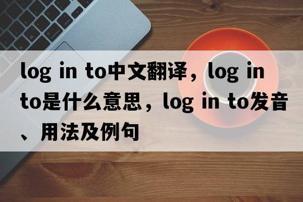 log in to中文翻譯，log in to是什么意思，log in to發(fā)音、用法及例句