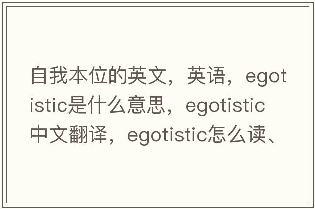 自我本位的英文，英語(yǔ)，egotistic是什么意思，egotistic中文翻譯，egotistic怎么讀、發(fā)音、用法及例句