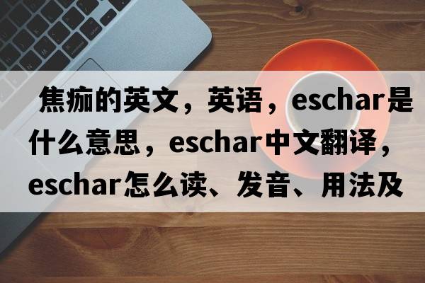  焦痂的英文，英語(yǔ)，eschar是什么意思，eschar中文翻譯，eschar怎么讀、發(fā)音、用法及例句