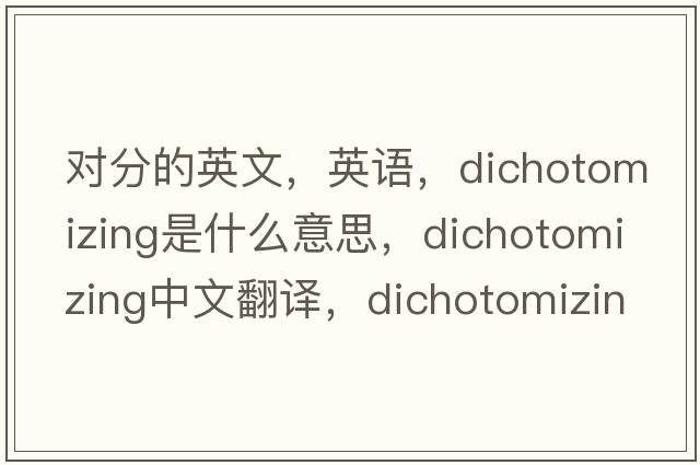 對分的英文，英語(yǔ)，dichotomizing是什么意思，dichotomizing中文翻譯，dichotomizing怎么讀、發(fā)音、用法及例句
