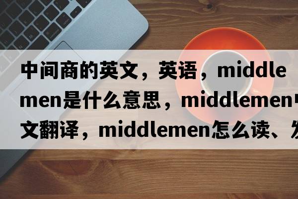 中間商的英文，英語(yǔ)，middlemen是什么意思，middlemen中文翻譯，middlemen怎么讀、發(fā)音、用法及例句