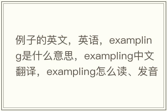 例子的英文，英語(yǔ)，exampling是什么意思，exampling中文翻譯，exampling怎么讀、發(fā)音、用法及例句