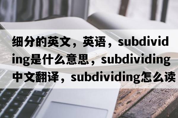 細分的英文，英語(yǔ)，subdividing是什么意思，subdividing中文翻譯，subdividing怎么讀、發(fā)音、用法及例句
