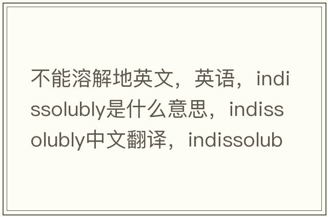 不能溶解地英文，英語(yǔ)，indissolubly是什么意思，indissolubly中文翻譯，indissolubly怎么讀、發(fā)音、用法及例句