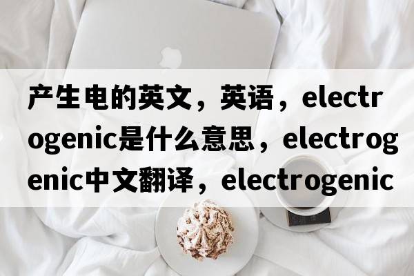 產(chǎn)生電的英文，英語(yǔ)，electrogenic是什么意思，electrogenic中文翻譯，electrogenic怎么讀、發(fā)音、用法及例句