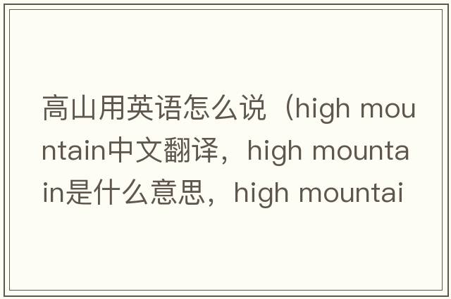 高山用英語(yǔ)怎么說(shuō)（high mountain中文翻譯，high mountain是什么意思，high mountain發(fā)音、用法及例句）