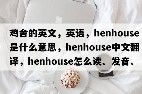 雞舍的英文，英語(yǔ)，henhouse是什么意思，henhouse中文翻譯，henhouse怎么讀、發(fā)音、用法及例句