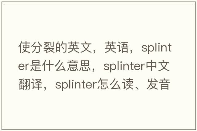 使分裂的英文，英語(yǔ)，splinter是什么意思，splinter中文翻譯，splinter怎么讀、發(fā)音、用法及例句