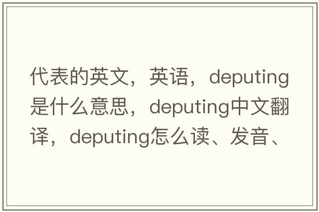 代表的英文，英語(yǔ)，deputing是什么意思，deputing中文翻譯，deputing怎么讀、發(fā)音、用法及例句
