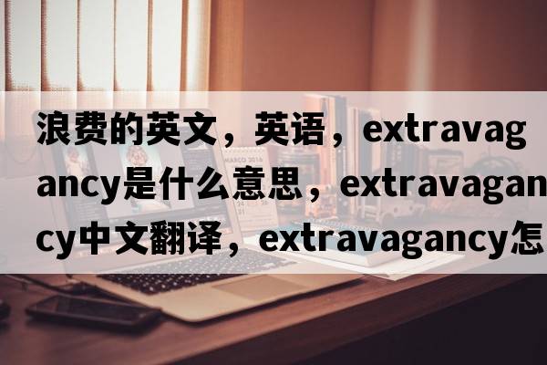 浪費的英文，英語(yǔ)，extravagancy是什么意思，extravagancy中文翻譯，extravagancy怎么讀、發(fā)音、用法及例句
