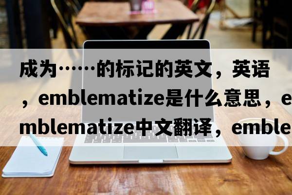 成為……的標記的英文，英語(yǔ)，emblematize是什么意思，emblematize中文翻譯，emblematize怎么讀、發(fā)音、用法及例句