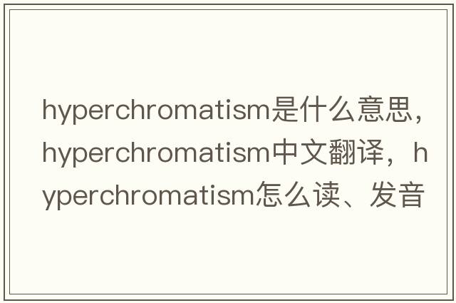 hyperchromatism是什么意思，hyperchromatism中文翻譯，hyperchromatism怎么讀、發(fā)音、用法及例句