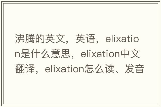 沸騰的英文，英語(yǔ)，elixation是什么意思，elixation中文翻譯，elixation怎么讀、發(fā)音、用法及例句