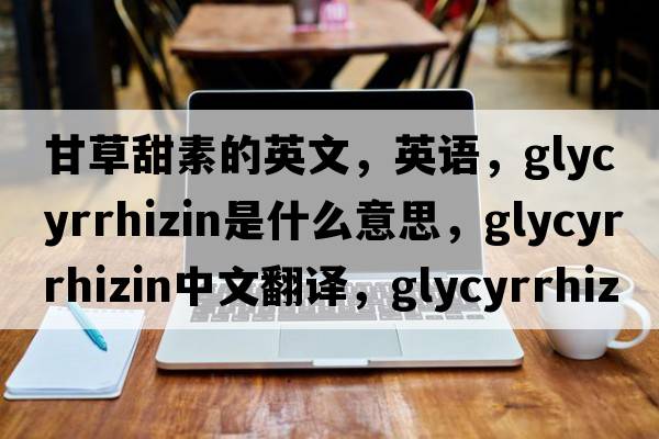 甘草甜素的英文，英語(yǔ)，glycyrrhizin是什么意思，glycyrrhizin中文翻譯，glycyrrhizin怎么讀、發(fā)音、用法及例句
