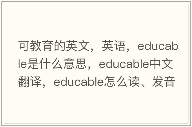可教育的英文，英語(yǔ)，educable是什么意思，educable中文翻譯，educable怎么讀、發(fā)音、用法及例句