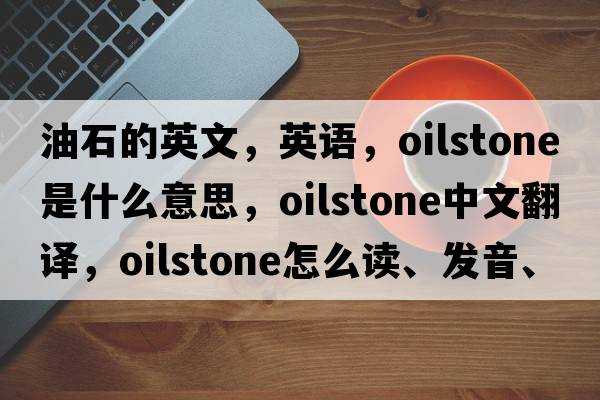 油石的英文，英語(yǔ)，oilstone是什么意思，oilstone中文翻譯，oilstone怎么讀、發(fā)音、用法及例句