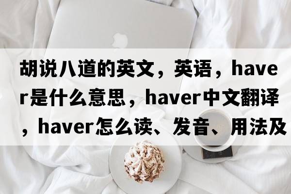 胡說(shuō)八道的英文，英語(yǔ)，haver是什么意思，haver中文翻譯，haver怎么讀、發(fā)音、用法及例句