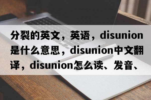 分裂的英文，英語(yǔ)，disunion是什么意思，disunion中文翻譯，disunion怎么讀、發(fā)音、用法及例句