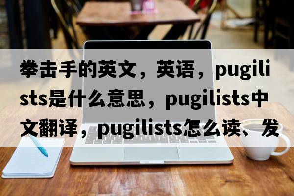 拳擊手的英文，英語(yǔ)，pugilists是什么意思，pugilists中文翻譯，pugilists怎么讀、發(fā)音、用法及例句