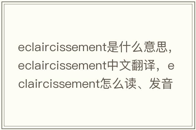 eclaircissement是什么意思，eclaircissement中文翻譯，eclaircissement怎么讀、發(fā)音、用法及例句