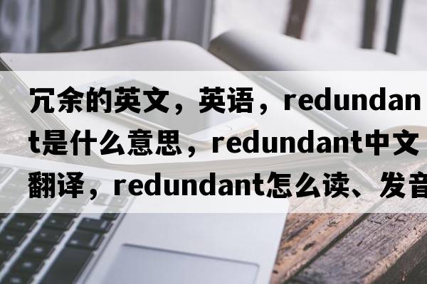冗余的英文，英語(yǔ)，redundant是什么意思，redundant中文翻譯，redundant怎么讀、發(fā)音、用法及例句